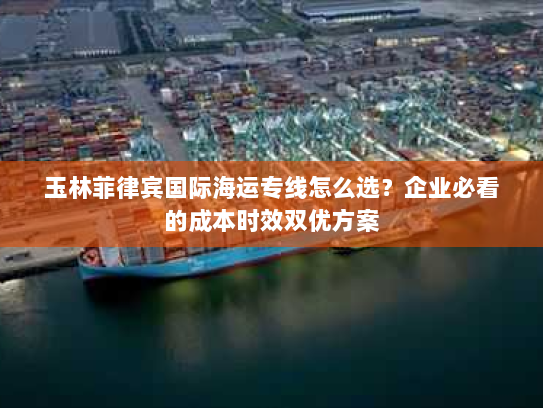 玉林菲律宾国际海运专线怎么选？企业必看的成本时效双优方案