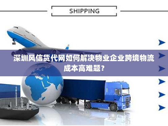 深圳风信货代网如何解决物业企业跨境物流成本高难题? 深圳风信货代网如何解决物业企业跨境物流成本高难题?