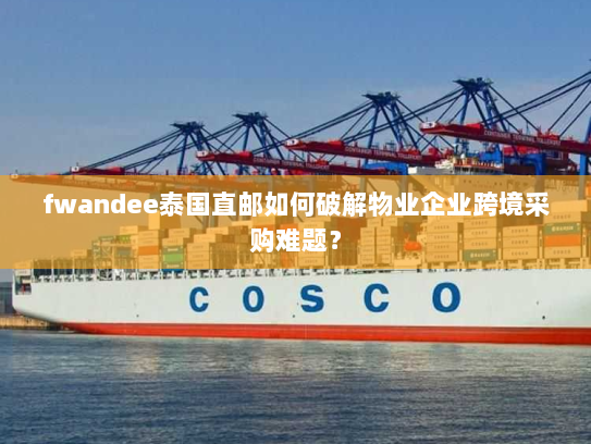 fwandee泰国直邮如何破解物业企业跨境采购难题？