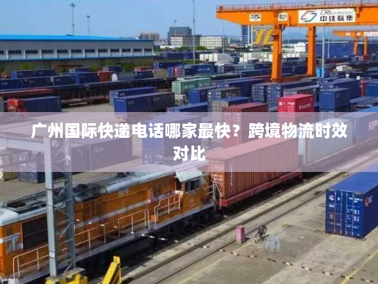 广州国际快递电话哪家最快？跨境物流时效对比