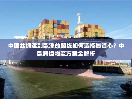 中国丝绸运到欧洲的路线如何选择最省心?中欧跨境物流方案全解析 中国丝绸运到欧洲的路线如何选择最省心?中欧跨境物流方案全解析