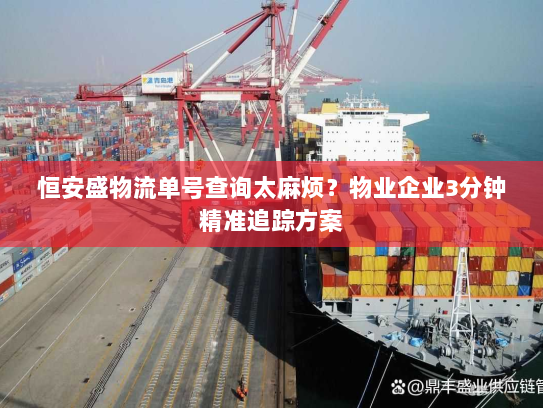 恒安盛物流单号查询太麻烦?物业企业3分钟精准追踪方案 恒安盛物流单号查询太麻烦?物业企业3分钟精准追踪方案
