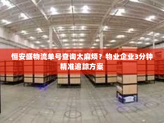 恒安盛物流单号查询太麻烦?物业企业3分钟精准追踪方案 恒安盛物流单号查询太麻烦?物业企业3分钟精准追踪方案