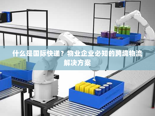 什么是国际快递?物业企业必知的跨境物流解决方案 什么是国际快递?物业企业必知的跨境物流解决方案