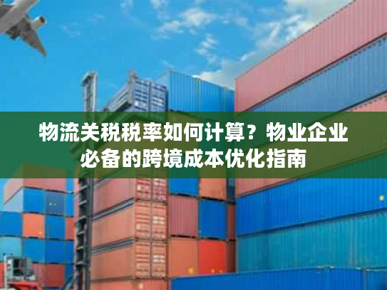 物流关税税率如何计算？物业企业必备的跨境成本优化指南