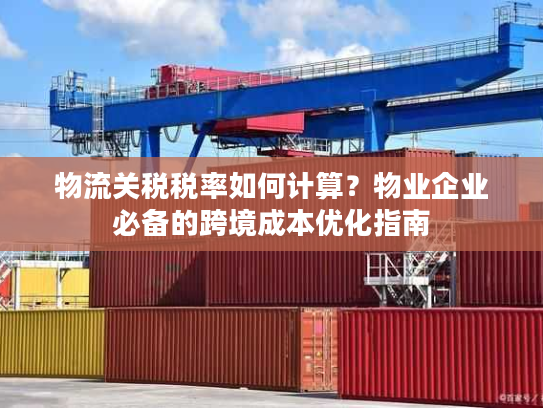 物流关税税率如何计算？物业企业必备的跨境成本优化指南