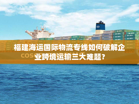 福建海运国际物流专线如何破解企业跨境运输三大难题？