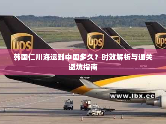 韩国仁川海运到中国多久?时效解析与通关避坑指南 韩国仁川海运到中国多久?时效解析与通关避坑指南