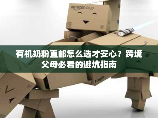 有机奶粉直邮怎么选才安心？跨境父母必看的避坑指南
