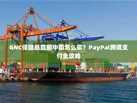 GNC保健品直邮中国怎么买?PayPal跨境支付全攻略 GNC保健品直邮中国怎么买?PayPal跨境支付全攻略