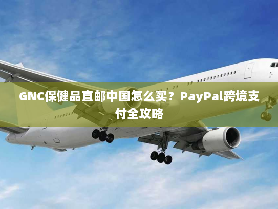 GNC保健品直邮中国怎么买?PayPal跨境支付全攻略 GNC保健品直邮中国怎么买?PayPal跨境支付全攻略