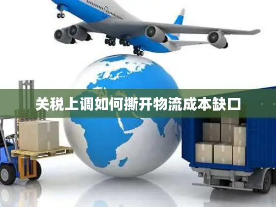 关税上调如何撕开物流成本缺口