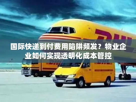 国际快递到付费用陷阱频发？物业企业如何实现透明化成本管控