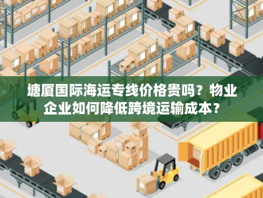 塘厦国际海运专线价格贵吗？物业企业如何降低跨境运输成本？