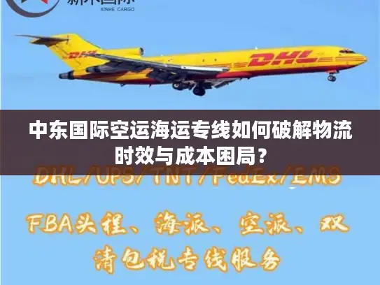 中东国际空运海运专线如何破解物流时效与成本困局？