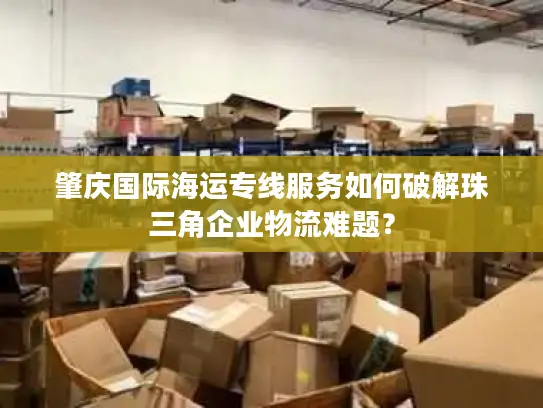 肇庆国际海运专线服务如何破解珠三角企业物流难题？