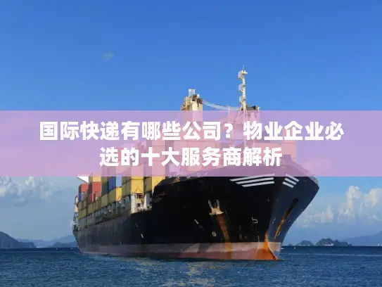 国际快递有哪些公司？物业企业必选的十大服务商解析
