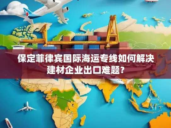 保定菲律宾国际海运专线如何解决建材企业出口难题？