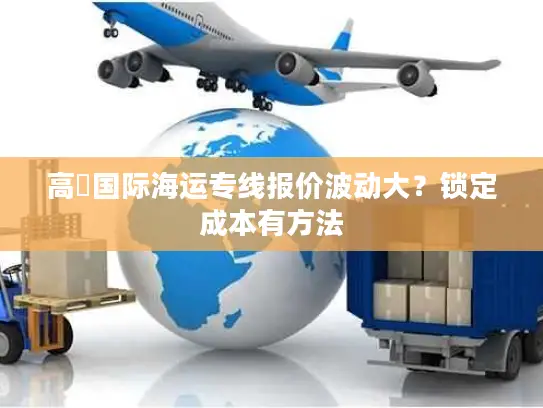 高埗国际海运专线报价波动大？锁定成本有方法