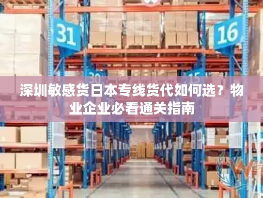 深圳敏感货日本专线货代如何选？物业企业必看通关指南