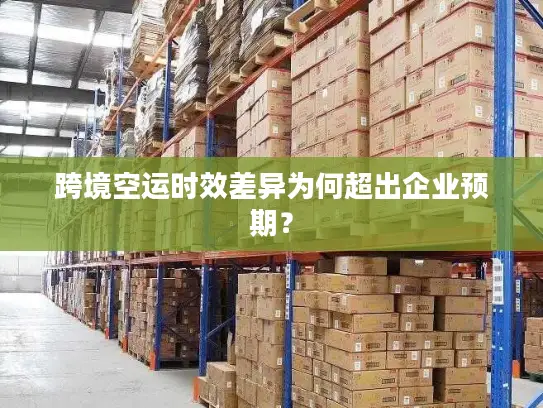 跨境空运时效差异为何超出企业预期？