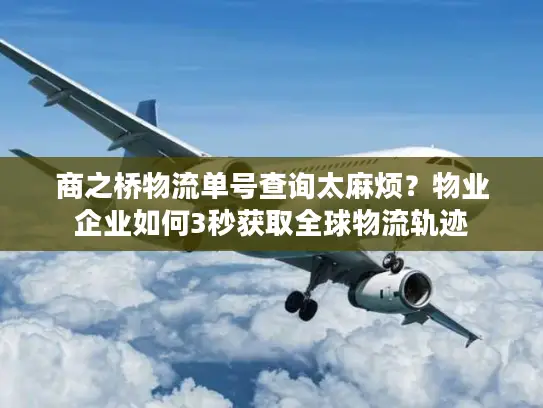 商之桥物流单号查询太麻烦？物业企业如何3秒获取全球物流轨迹