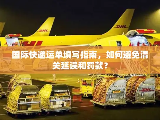 国际快递运单填写指南，如何避免清关延误和罚款？