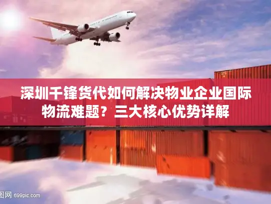 深圳千锋货代如何解决物业企业国际物流难题？三大核心优势详解