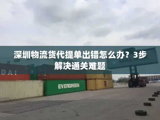 深圳物流货代提单出错怎么办？3步解决通关难题