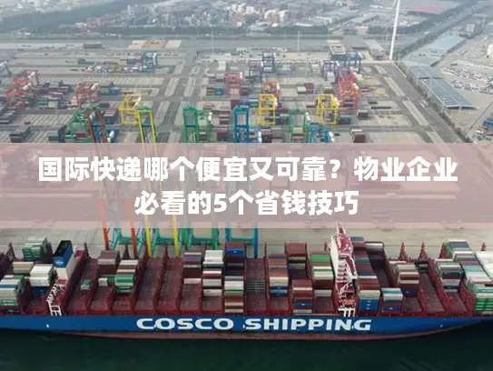 国际快递哪个便宜又可靠？物业企业必看的5个省钱技巧