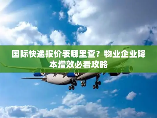 国际快递报价表哪里查？物业企业降本增效必看攻略