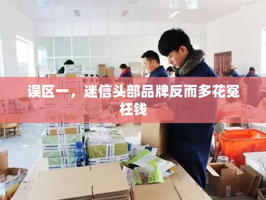 误区一，迷信头部品牌反而多花冤枉钱