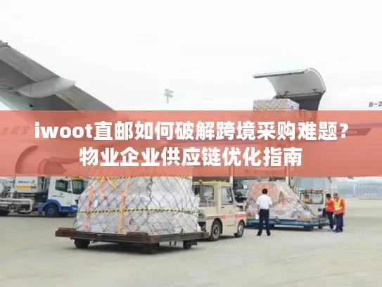 iwoot直邮如何破解跨境采购难题？物业企业供应链优化指南