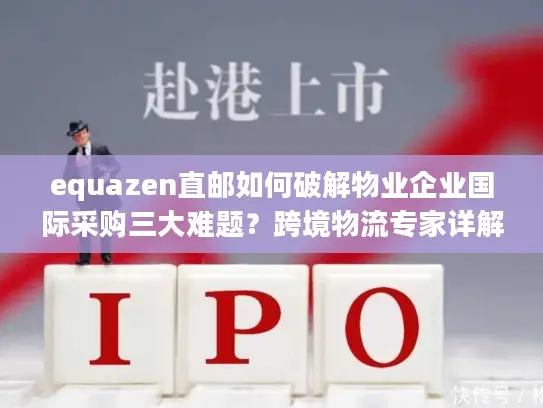 equazen直邮如何破解物业企业国际采购三大难题？跨境物流专家详解操作方案