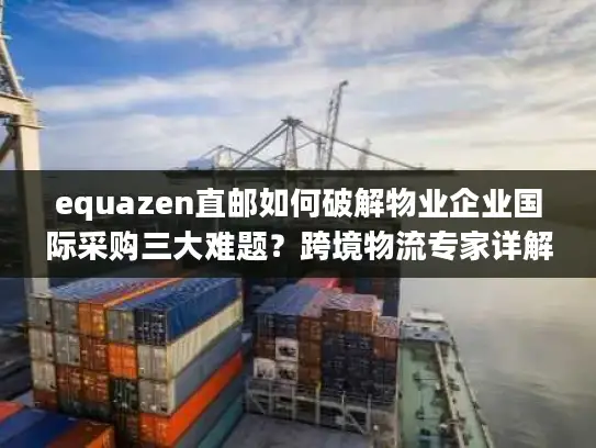 equazen直邮如何破解物业企业国际采购三大难题？跨境物流专家详解操作方案