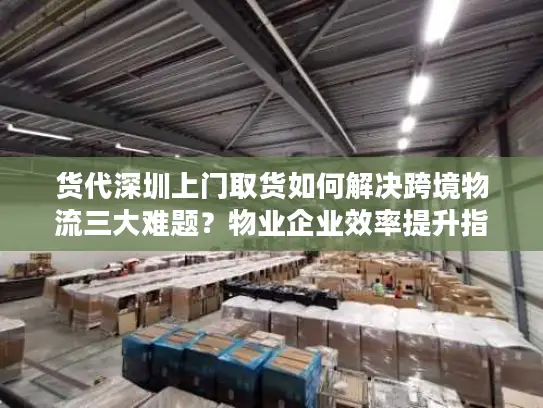 货代深圳上门取货如何解决跨境物流三大难题？物业企业效率提升指南