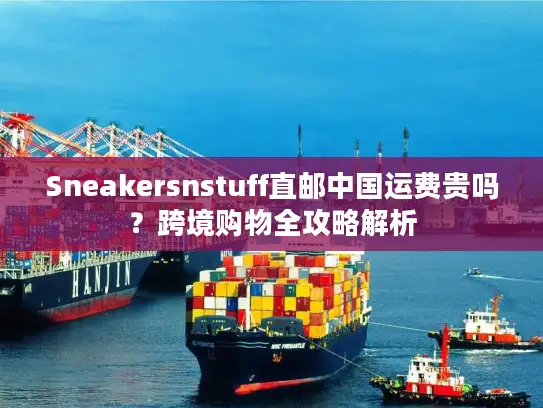 Sneakersnstuff直邮中国运费贵吗？跨境购物全攻略解析