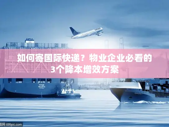 如何寄国际快递？物业企业必看的3个降本增效方案