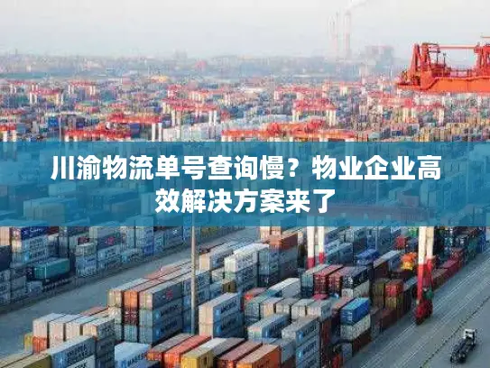 川渝物流单号查询慢？物业企业高效解决方案来了