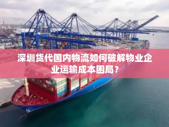 深圳货代国内物流如何破解物业企业运输成本困局？