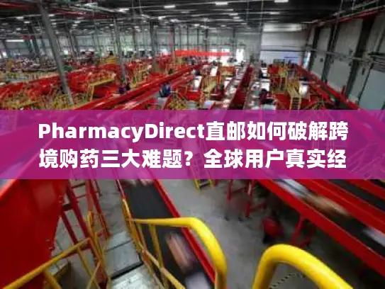 PharmacyDirect直邮如何破解跨境购药三大难题？全球用户真实经验分享