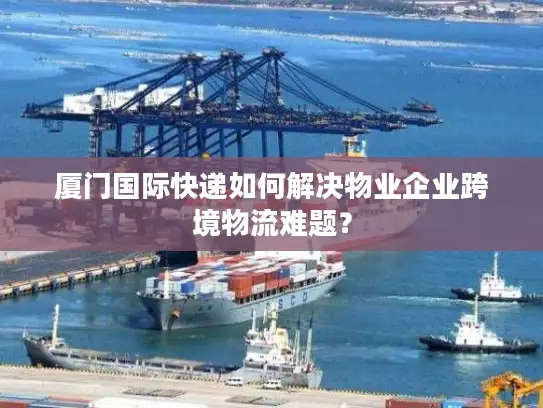 厦门国际快递如何解决物业企业跨境物流难题？