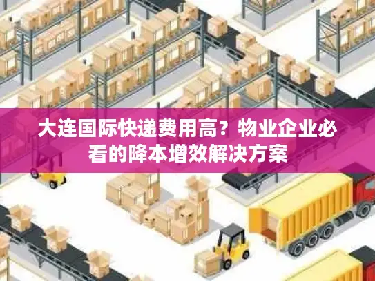 大连国际快递费用高？物业企业必看的降本增效解决方案