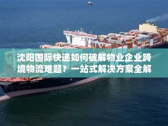 沈阳国际快递如何破解物业企业跨境物流难题？一站式解决方案全解析