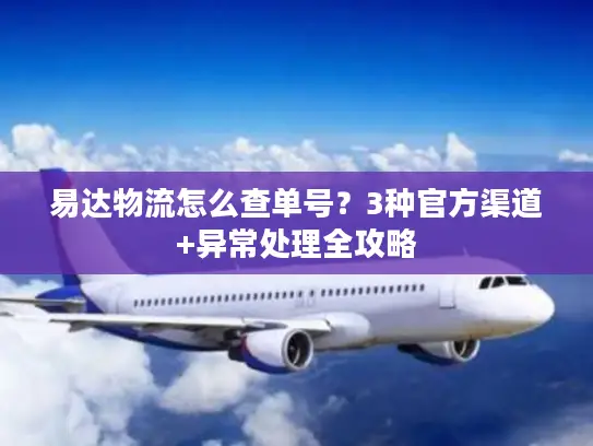 易达物流怎么查单号？3种官方渠道+异常处理全攻略