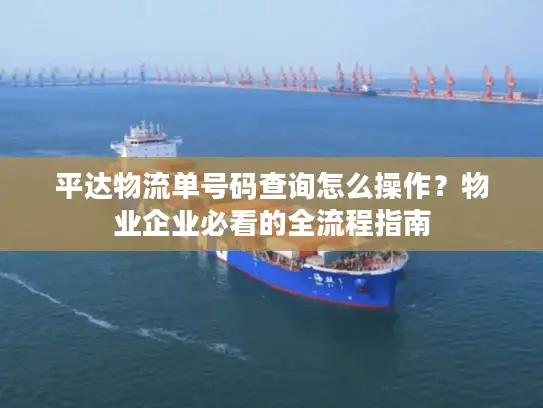 平达物流单号码查询怎么操作？物业企业必看的全流程指南