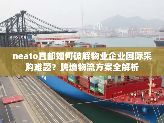 neato直邮如何破解物业企业国际采购难题？跨境物流方案全解析