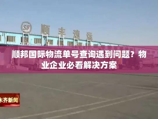 顺邦国际物流单号查询遇到问题？物业企业必看解决方案
