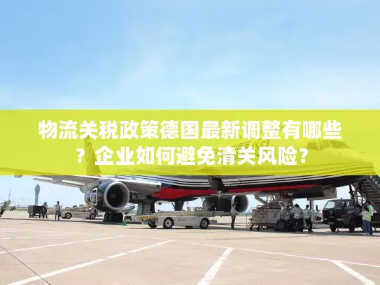 物流关税政策德国最新调整有哪些？企业如何避免清关风险？
