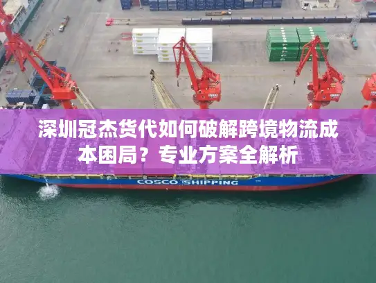 深圳冠杰货代如何破解跨境物流成本困局？专业方案全解析